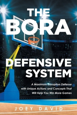 The Bora Defensive System: A Maximum Disruption Defense with Unique Actions and Concepts That Will Help You Win More Games by David, Joey