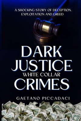 Dark Justice: White Collar Crimes: A Shocking Story of Deception, Exploitation and Greed by Piccadaci, Gaetano