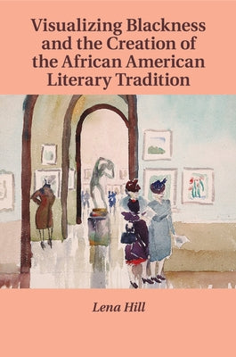 Visualizing Blackness and the Creation of the African American Literary Tradition by Hill, Lena