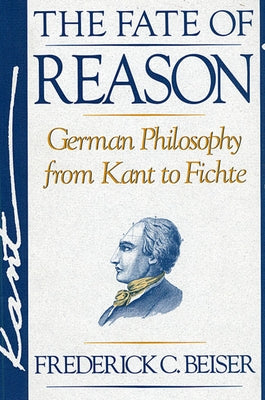 The Fate of Reason: German Philosophy from Kant to Fichte by Beiser, Frederick C.