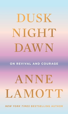 Dusk, Night, Dawn: On Revival and Courage by Lamott, Anne