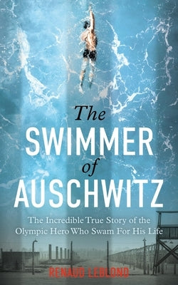 The Swimmer of Auschwitz: The Incredible True Story of the Olympic Hero Who Swam for His Life by Leblond, Renaud