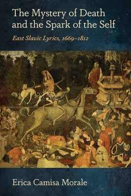 The Mystery of Death and the Spark of the Self: East Slavic Lyrics, 1669-1812 by Camisa Morale, Erica
