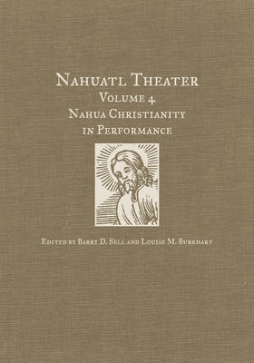 Nahuatl Theater: Nahuatl Theater Volume 4: Nahua Christianity in Performance by Sell, Barry D.