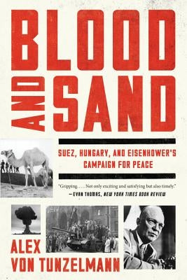 Blood and Sand: Suez, Hungary, and Eisenhower's Campaign for Peace by Von Tunzelmann, Alex