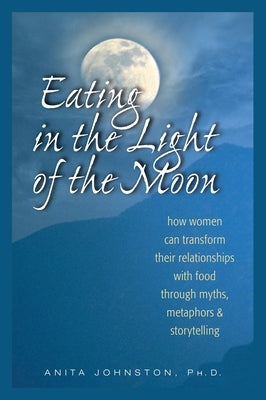 Eating in the Light of the Moon: How Women Can Transform Their Relationship with Food Through Myths, Metaphors, and Storytelling by Johnston Ph. D., Anita