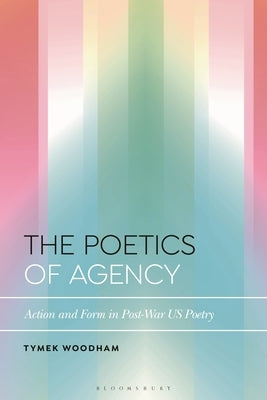 The Poetics of Agency: Action and Form in Post-War US Poetry by Woodham, Tymek