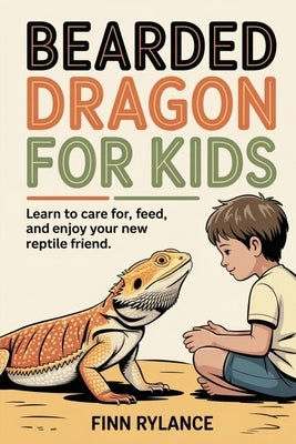 Bearded Dragon for Kids: Learn to Care for, Feed, and Enjoy Your New Reptile Friend by Rylance, Finn