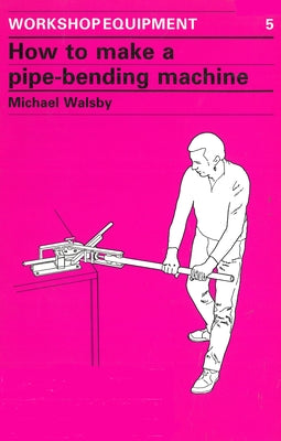 How to Make a Pipe-Bending Machine by Walsby, Michael