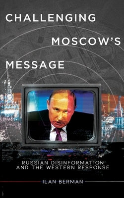 Challenging Moscow's Message: Russian Disinformation and the Western Response by Berman, Ilan