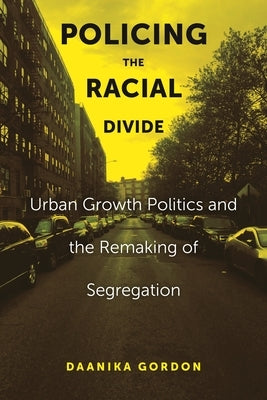 Policing the Racial Divide: Urban Growth Politics and the Remaking of Segregation by Gordon, Daanika