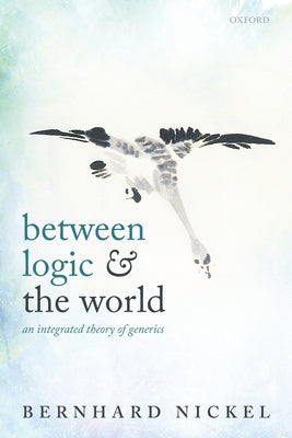 Between Logic and the World: An Integrated Theory of Generics by Nickel, Bernhard