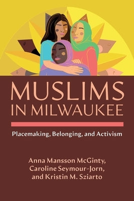 Muslims in Milwaukee: Placemaking, Belonging, and Activism by Mansson McGinty, Anna