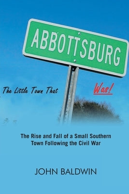 Abbottsburg The Little Town That WAS: The Rise and Fall of a Small Southern Town Following the Civil War by Baldwin, John