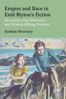 Empire and Race in Enid Blyton's Fiction: Deconstructing Whiteness and Modern Editing Practices by Morrissey, Siobhan
