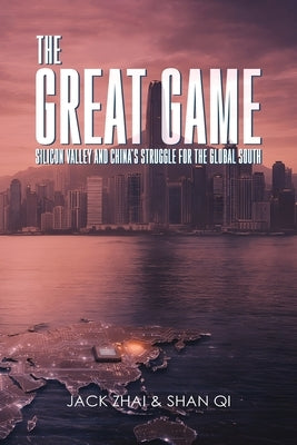 The Great Game: Silicon Valley and China's Struggle for the Global South by Zhai, Jack