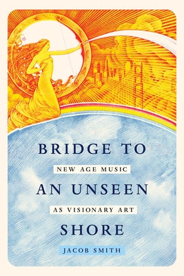 Bridge to an Unseen Shore: New Age Music as Visionary Art by Smith, Jacob