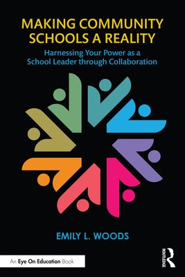 Making Community Schools a Reality: Harnessing Your Power as a School Leader Through Collaboration by Woods, Emily L.