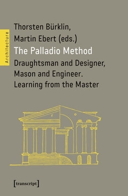 The Palladio Method: Draughtsman and Designer, Mason and Engineer. Learning from the Master by B?rklin, Thorsten