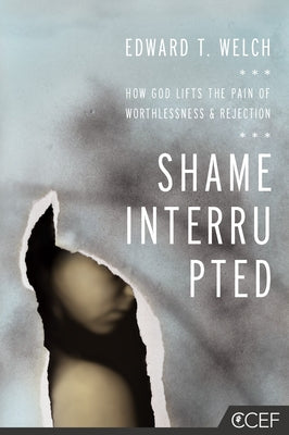 Shame Interrupted: How God Lifts the Pain of Worthlessness and Rejection by Welch, Edward T.