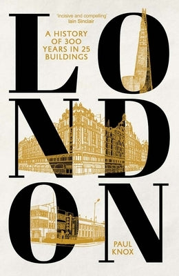 London: A History of 300 Years in 25 Buildings by Knox, Paul