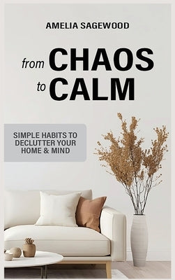 From Chaos to Calm: Simple Habits to Declutter Your Home and Mind by Sagewood, Amelia