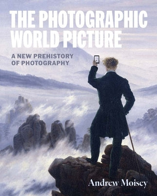 The Photographic World Picture: A New Prehistory of Photography by Moisey, Andrew