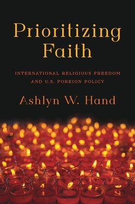 Prioritizing Faith: International Religious Freedom and U.S. Foreign Policy by Hand, Ashlyn W.