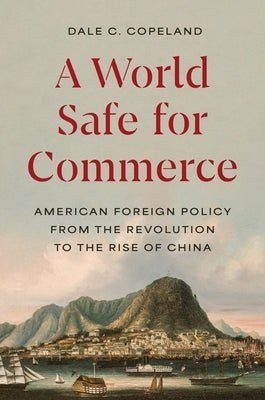 A World Safe for Commerce: American Foreign Policy from the Revolution to the Rise of China by Copeland, Dale C.