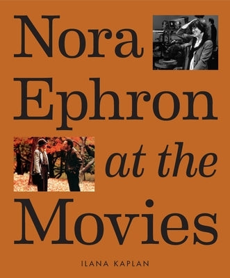 Nora Ephron at the Movies: A Visual Celebration of the Writer and Director Behind When Harry Met Sally, You've Got Mail, Sleepless in Seattle, an by Kaplan, Ilana