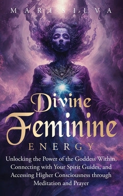 Divine Feminine Energy: Unlocking the Power of the Goddess Within, Connecting with Your Spirit Guides, and Accessing Higher Consciousness through Medi by Silva, Mari