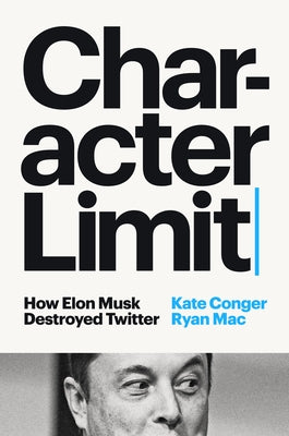 Character Limit: How Elon Musk Destroyed Twitter by Conger, Kate