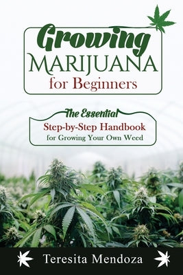 Growing Marijuana for Beginners: The Essential Step-by-Step Handbook for Growing Your Own Weed by Mendoza, Teresita