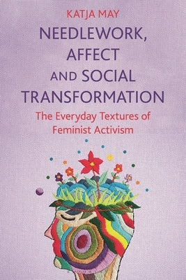 Needlework, Affect and Social Transformation: The Everyday Textures of Feminist Activism by May, Katja