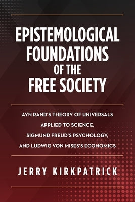 Epistemological Foundations of the Free Society: Ayn Rand's Theory of Universals Applied to Science, Sigmund Freud's Psychology, and Ludwig von Mises' by Kirkpatrick, Jerry