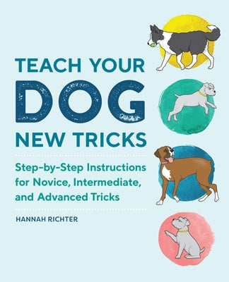 Teach Your Dog New Tricks: Step-By-Step Instructions for Novice, Intermediate, and Advanced Tricks by Richter, Hannah