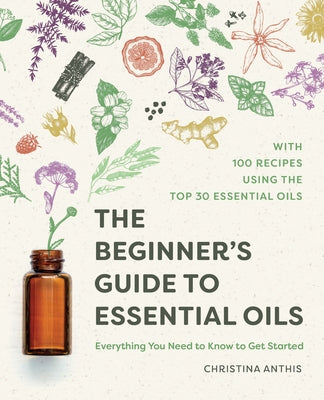 The Beginner's Guide to Essential Oils: Everything You Need to Know to Get Started by Anthis, Christina