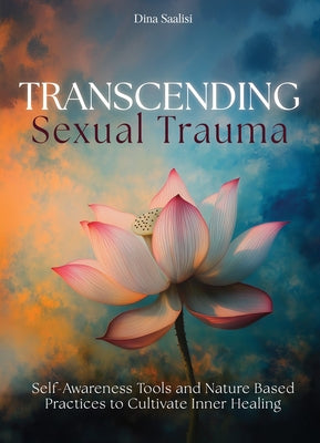 Transcending Sexual Trauma: Self-Awareness Tools and Nature-Based Practices to Cultivate Inner Healing by Saalisi, Dina