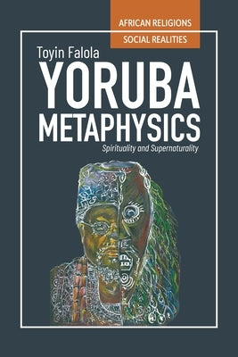 Yorùbá Metaphysics: Spirituality and Supernaturality by Falola, Toyin