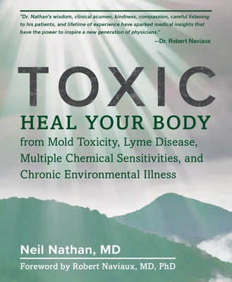 Toxic: Heal Your Body from Mold Toxicity, Lyme Disease, Multiple Chemical Sensitivities, and Chronic Environmental Illness by Nathan, Neil