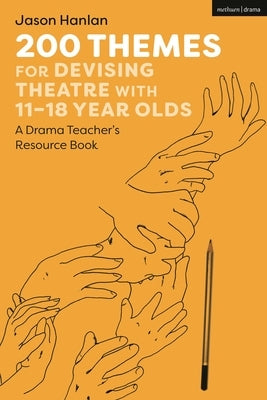 200 Themes for Devising Theatre with 11-18 Year Olds: A Drama Teacher's Resource Book by Hanlan, Jason