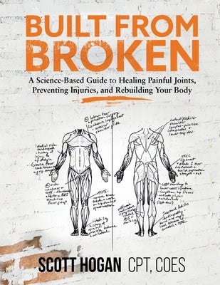 Built from Broken: A Science-Based Guide to Healing Painful Joints, Preventing Injuries, and Rebuilding Your Body by Hogan, Scott H.