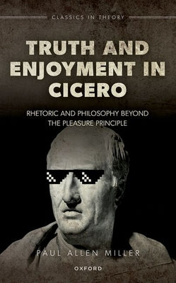 Truth and Enjoyment in Cicero: Rhetoric and Philosophy Beyond the Pleasure Principle by Miller, Paul Allen