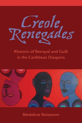 Creole Renegades: Rhetoric of Betrayal and Guilt in the Caribbean Diaspora by Boisseron, BÃ©nÃ©dicte