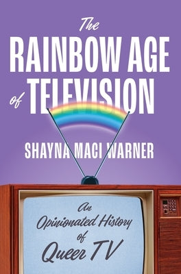 The Rainbow Age of Television: An Opinionated History of Queer TV by Warner, Shayna Maci