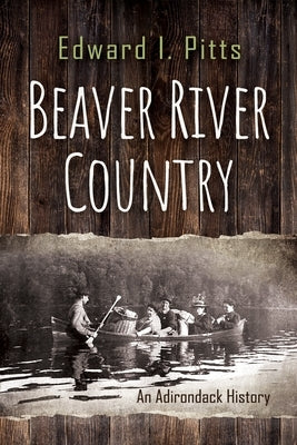 Beaver River Country: An Adirondack History by Pitts, Edward I.