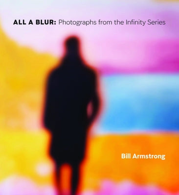 All a Blur: Photographs from the Infinity Series by Armstrong, Bill