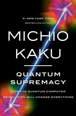 Quantum Supremacy: How the Quantum Computer Revolution Will Change Everything by Kaku, Michio