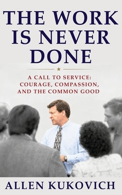 The Work Is Never Done: A Call to Service: Courage, Compassion, and the Common Good by Kukovich, Allen G.