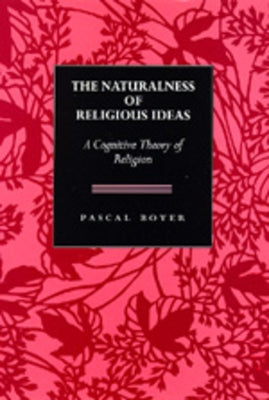 The Naturalness of Religious Ideas: A Cognitive Theory of Religion by Boyer, Pascal